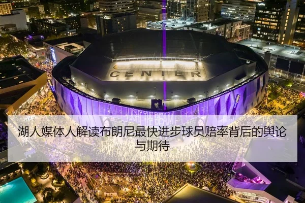 湖人媒体人解读布朗尼最快进步球员赔率背后的舆论与期待